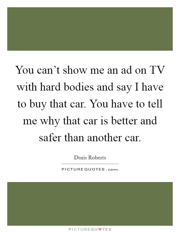 You can't show me an ad on TV with hard bodies and say I have to buy that car. You have to tell me why that car is better and safer than another car. Picture Quote #1