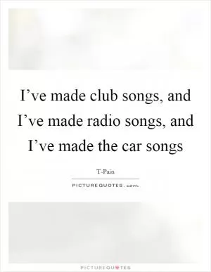 I’ve made club songs, and I’ve made radio songs, and I’ve made the car songs Picture Quote #1