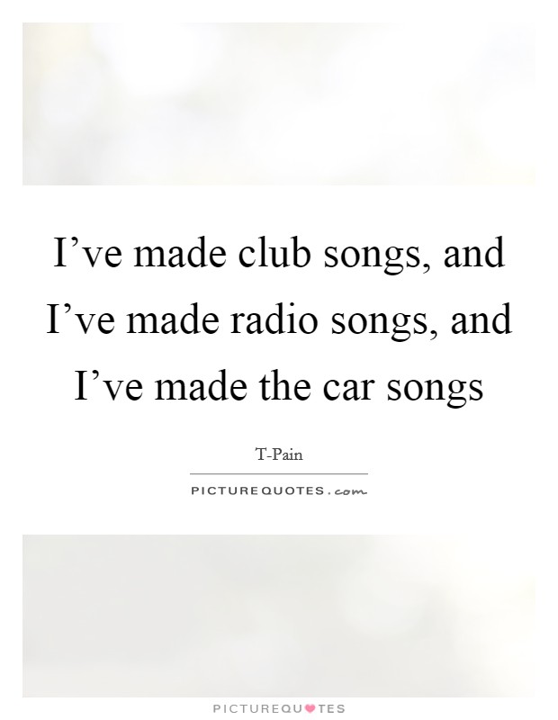I've made club songs, and I've made radio songs, and I've made the car songs Picture Quote #1