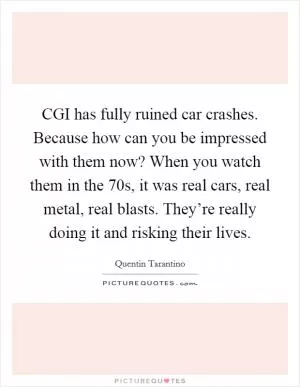 CGI has fully ruined car crashes. Because how can you be impressed with them now? When you watch them in the  70s, it was real cars, real metal, real blasts. They’re really doing it and risking their lives Picture Quote #1