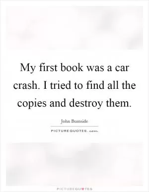 My first book was a car crash. I tried to find all the copies and destroy them Picture Quote #1