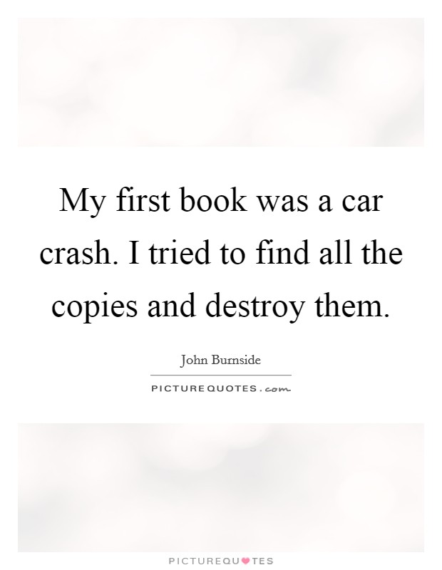 My first book was a car crash. I tried to find all the copies and destroy them. Picture Quote #1
