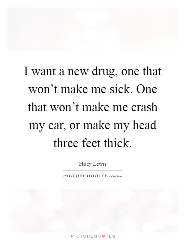 I want a new drug, one that won't make me sick. One that won't make me crash my car, or make my head three feet thick. Picture Quote #1