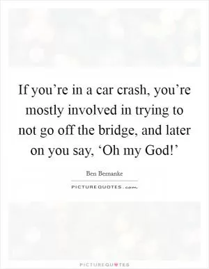 If you’re in a car crash, you’re mostly involved in trying to not go off the bridge, and later on you say, ‘Oh my God!’ Picture Quote #1