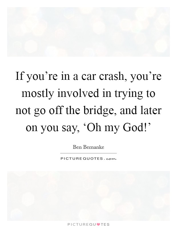 If you're in a car crash, you're mostly involved in trying to not go off the bridge, and later on you say, ‘Oh my God!' Picture Quote #1