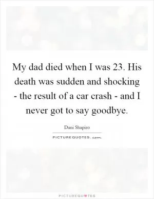 My dad died when I was 23. His death was sudden and shocking - the result of a car crash - and I never got to say goodbye Picture Quote #1