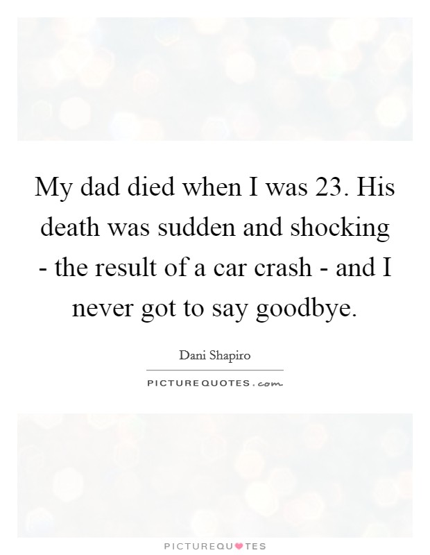My dad died when I was 23. His death was sudden and shocking - the result of a car crash - and I never got to say goodbye. Picture Quote #1