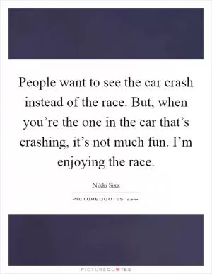 People want to see the car crash instead of the race. But, when you’re the one in the car that’s crashing, it’s not much fun. I’m enjoying the race Picture Quote #1