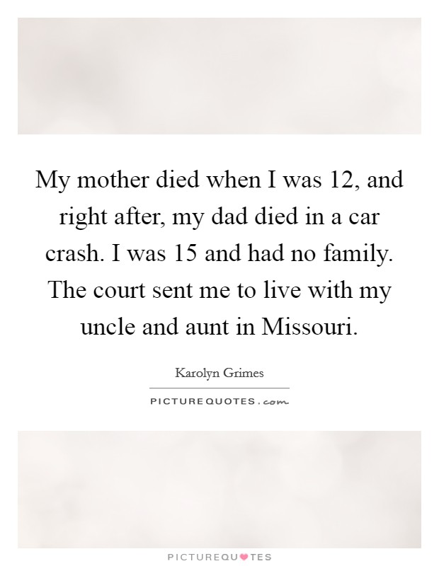 My mother died when I was 12, and right after, my dad died in a car crash. I was 15 and had no family. The court sent me to live with my uncle and aunt in Missouri. Picture Quote #1