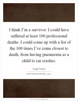 I think I’m a survivor. I could have suffered at least 100 professional deaths. I could come up with a list of the 100 times I’ve come closest to death, from having pneumonia as a child to car crashes Picture Quote #1