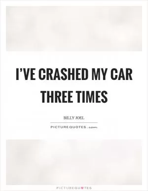 I’ve crashed my car three times Picture Quote #1