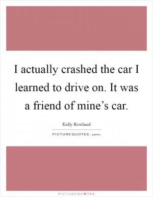 I actually crashed the car I learned to drive on. It was a friend of mine’s car Picture Quote #1