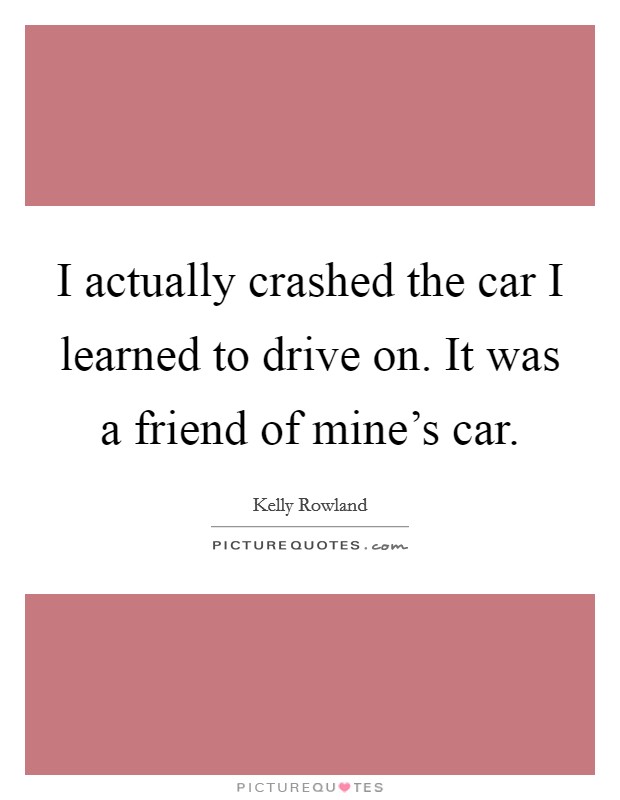 I actually crashed the car I learned to drive on. It was a friend of mine's car. Picture Quote #1