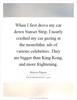 When I first drove my car down Sunset Strip, I nearly crashed my car gazing at the monolithic ads of various celebrities. They are bigger than King Kong, and more frightening Picture Quote #1