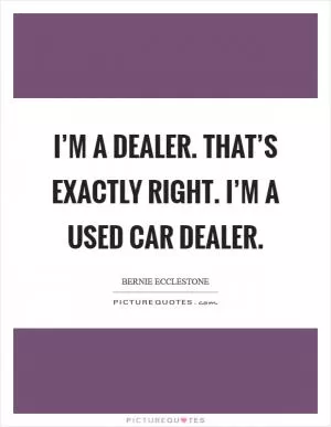 I’m a dealer. That’s exactly right. I’m a used car dealer Picture Quote #1