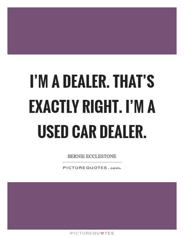 I'm a dealer. That's exactly right. I'm a used car dealer. Picture Quote #1