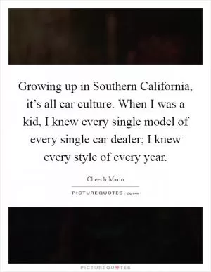 Growing up in Southern California, it’s all car culture. When I was a kid, I knew every single model of every single car dealer; I knew every style of every year Picture Quote #1