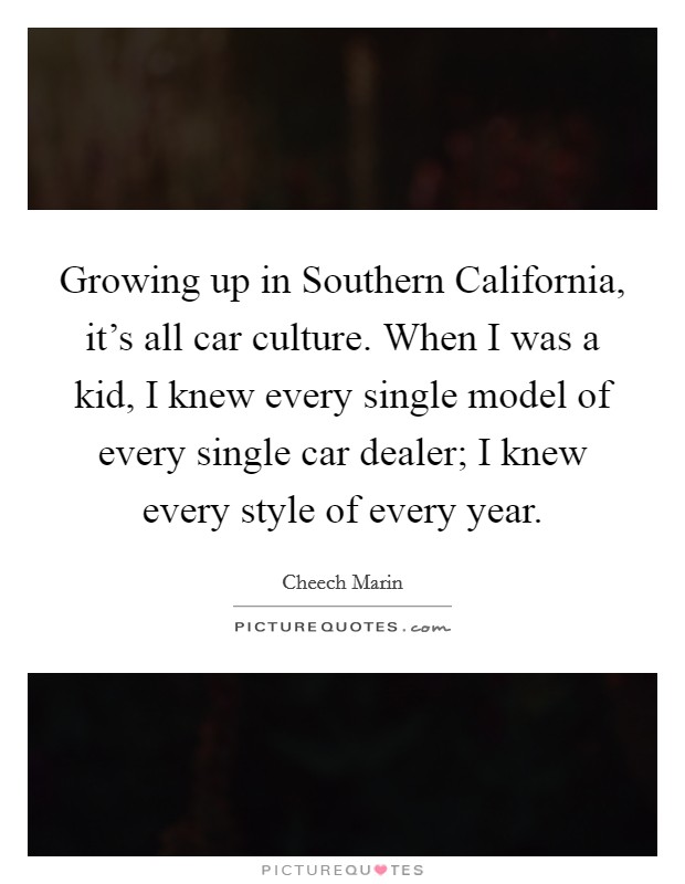 Growing up in Southern California, it's all car culture. When I was a kid, I knew every single model of every single car dealer; I knew every style of every year. Picture Quote #1
