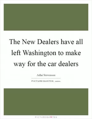 The New Dealers have all left Washington to make way for the car dealers Picture Quote #1