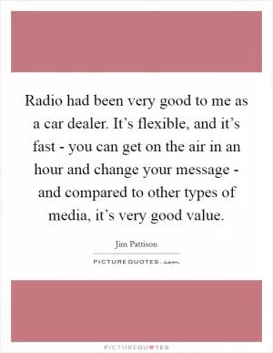 Radio had been very good to me as a car dealer. It’s flexible, and it’s fast - you can get on the air in an hour and change your message - and compared to other types of media, it’s very good value Picture Quote #1