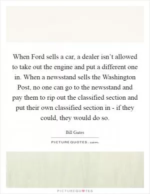 When Ford sells a car, a dealer isn’t allowed to take out the engine and put a different one in. When a newsstand sells the Washington Post, no one can go to the newsstand and pay them to rip out the classified section and put their own classified section in - if they could, they would do so Picture Quote #1
