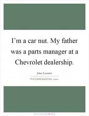 I’m a car nut. My father was a parts manager at a Chevrolet dealership Picture Quote #1