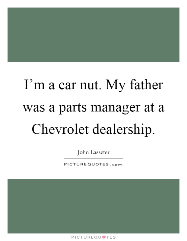 I'm a car nut. My father was a parts manager at a Chevrolet dealership. Picture Quote #1