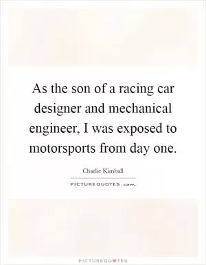 As the son of a racing car designer and mechanical engineer, I was exposed to motorsports from day one Picture Quote #1