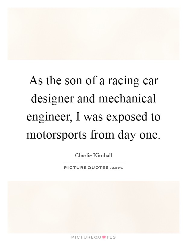 As the son of a racing car designer and mechanical engineer, I was exposed to motorsports from day one. Picture Quote #1