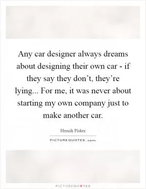Any car designer always dreams about designing their own car - if they say they don’t, they’re lying... For me, it was never about starting my own company just to make another car Picture Quote #1