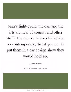 Sam’s light-cycle, the car, and the jets are new of course, and other stuff. The new ones are sleeker and so contemporary, that if you could put them in a car design show they would hold up Picture Quote #1