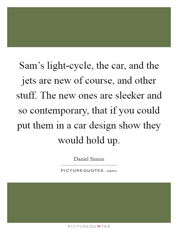 Sam's light-cycle, the car, and the jets are new of course, and other stuff. The new ones are sleeker and so contemporary, that if you could put them in a car design show they would hold up. Picture Quote #1