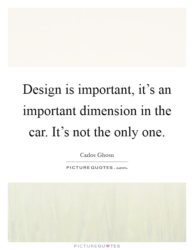 Design is important, it's an important dimension in the car. It's not the only one. Picture Quote #1