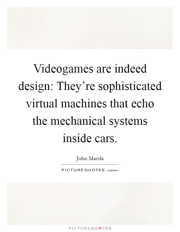 Videogames are indeed design: They're sophisticated virtual machines that echo the mechanical systems inside cars. Picture Quote #1