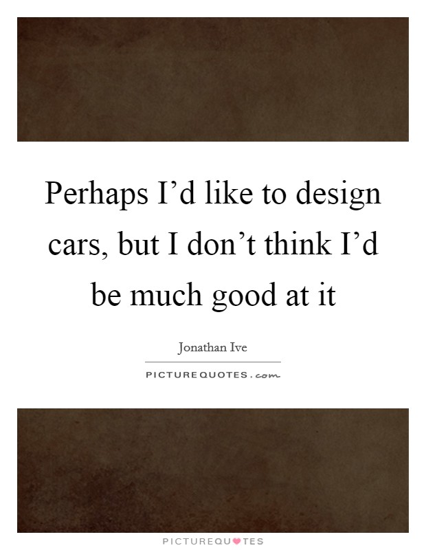 Perhaps I'd like to design cars, but I don't think I'd be much good at it Picture Quote #1