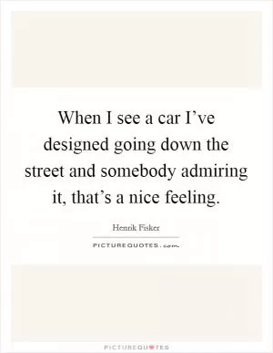 When I see a car I’ve designed going down the street and somebody admiring it, that’s a nice feeling Picture Quote #1