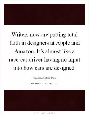 Writers now are putting total faith in designers at Apple and Amazon. It’s almost like a race-car driver having no input into how cars are designed Picture Quote #1