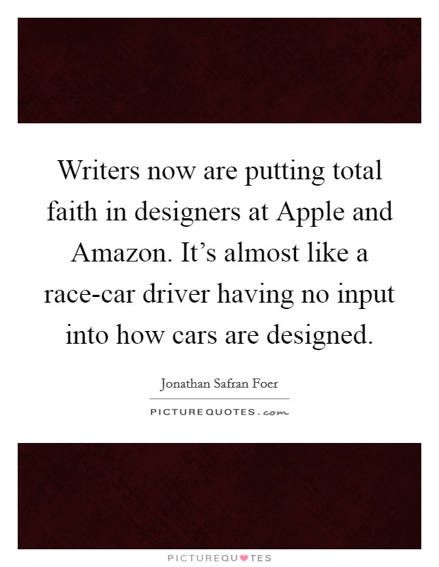 Writers now are putting total faith in designers at Apple and Amazon. It's almost like a race-car driver having no input into how cars are designed. Picture Quote #1