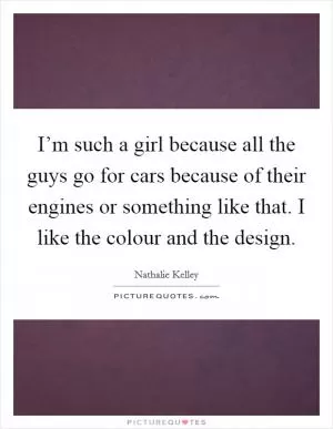 I’m such a girl because all the guys go for cars because of their engines or something like that. I like the colour and the design Picture Quote #1