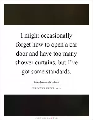 I might occasionally forget how to open a car door and have too many shower curtains, but I’ve got some standards Picture Quote #1