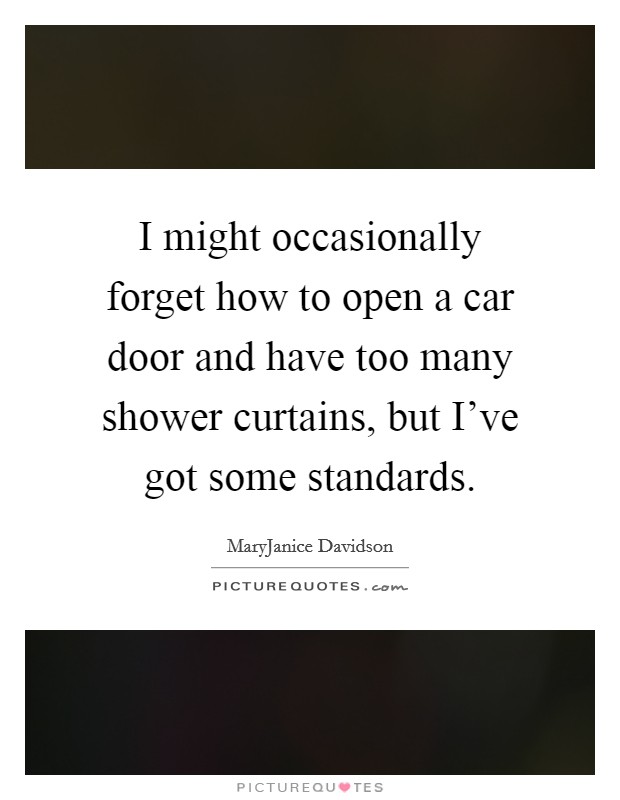 I might occasionally forget how to open a car door and have too many shower curtains, but I've got some standards. Picture Quote #1