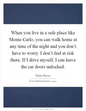When you live in a safe place like Monte Carlo, you can walk home at any time of the night and you don’t have to worry. I don’t feel at risk there. If I drive myself, I can leave the car doors unlocked Picture Quote #1
