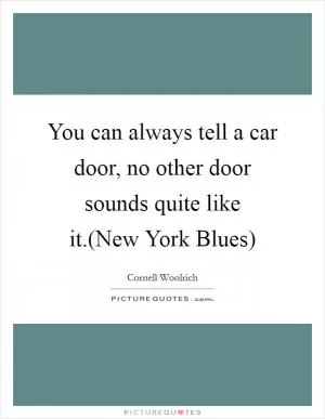 You can always tell a car door, no other door sounds quite like it.(New York Blues) Picture Quote #1
