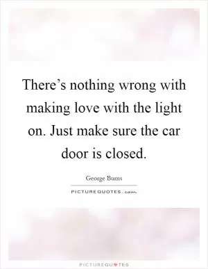 There’s nothing wrong with making love with the light on. Just make sure the car door is closed Picture Quote #1