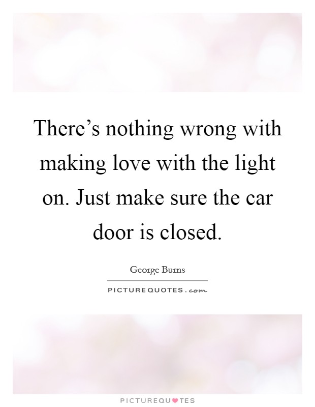 There's nothing wrong with making love with the light on. Just make sure the car door is closed. Picture Quote #1