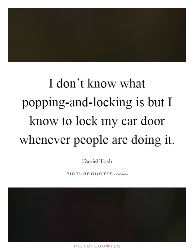 I don't know what popping-and-locking is but I know to lock my car door whenever people are doing it. Picture Quote #1