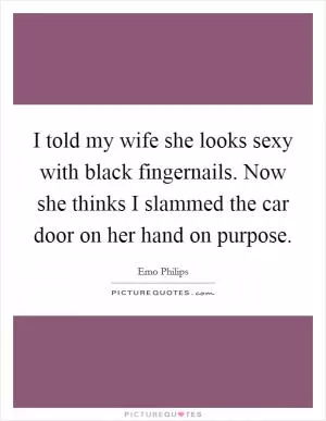 I told my wife she looks sexy with black fingernails. Now she thinks I slammed the car door on her hand on purpose Picture Quote #1