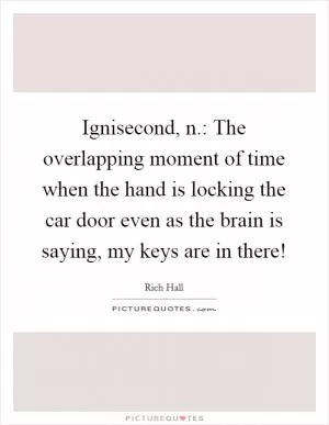 Ignisecond, n.: The overlapping moment of time when the hand is locking the car door even as the brain is saying, my keys are in there! Picture Quote #1