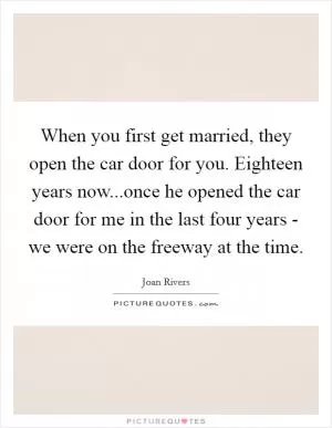 When you first get married, they open the car door for you. Eighteen years now...once he opened the car door for me in the last four years - we were on the freeway at the time Picture Quote #1