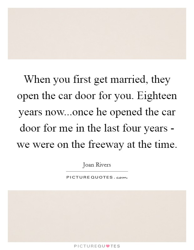 When you first get married, they open the car door for you. Eighteen years now...once he opened the car door for me in the last four years - we were on the freeway at the time. Picture Quote #1